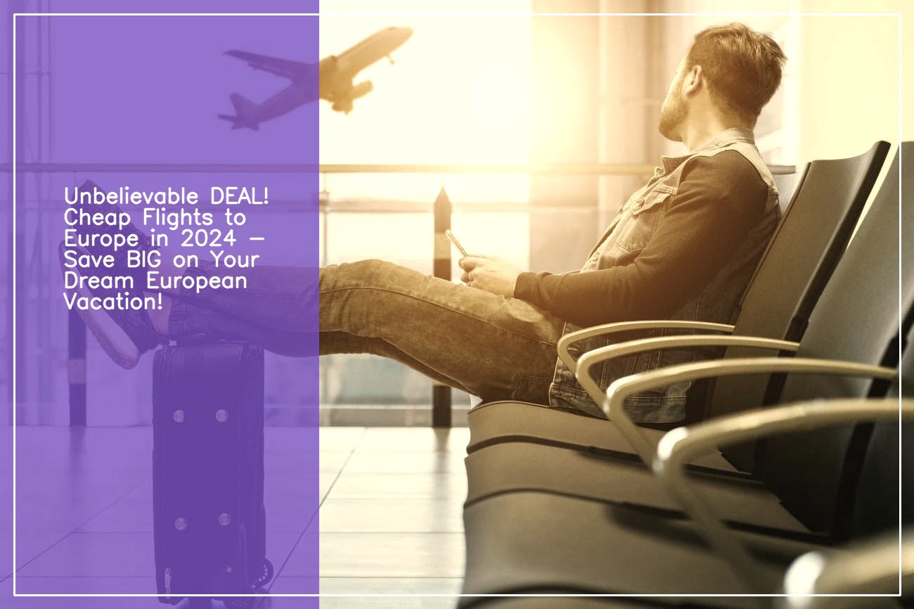 Discover Unbeatable Deals Cheap Flights Europe 2024 with an Expert